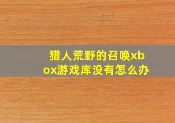 猎人荒野的召唤xbox游戏库没有怎么办