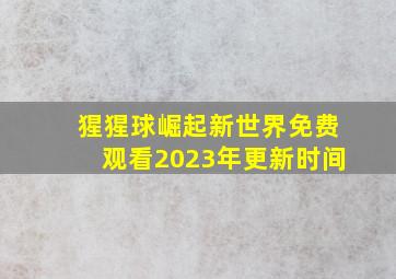 猩猩球崛起新世界免费观看2023年更新时间