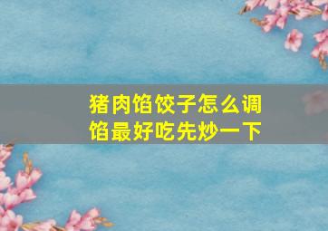 猪肉馅饺子怎么调馅最好吃先炒一下