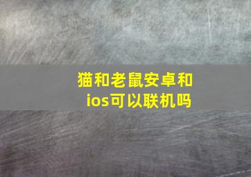 猫和老鼠安卓和ios可以联机吗