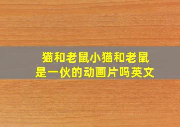 猫和老鼠小猫和老鼠是一伙的动画片吗英文