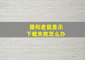 猫和老鼠显示下载失败怎么办