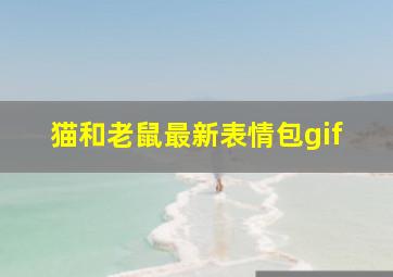 猫和老鼠最新表情包gif