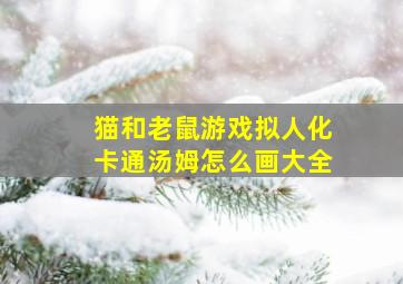 猫和老鼠游戏拟人化卡通汤姆怎么画大全