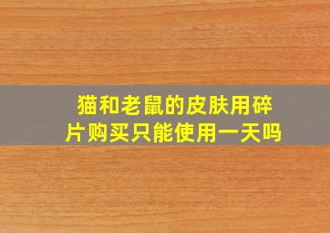 猫和老鼠的皮肤用碎片购买只能使用一天吗