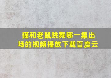 猫和老鼠跳舞哪一集出场的视频播放下载百度云