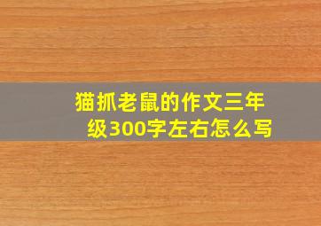 猫抓老鼠的作文三年级300字左右怎么写