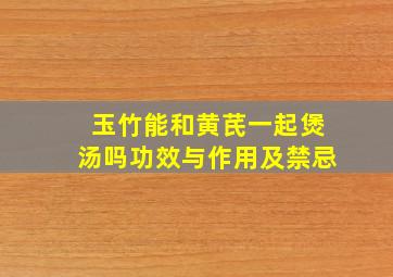 玉竹能和黄芪一起煲汤吗功效与作用及禁忌