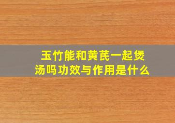 玉竹能和黄芪一起煲汤吗功效与作用是什么