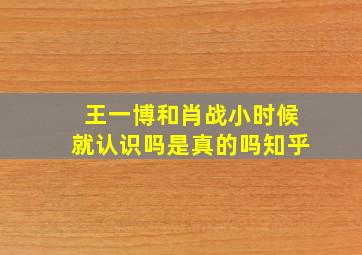 王一博和肖战小时候就认识吗是真的吗知乎