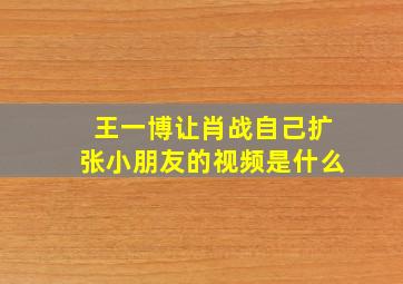 王一博让肖战自己扩张小朋友的视频是什么