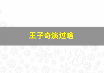 王子奇演过啥