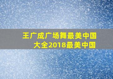 王广成广场舞最美中国大全2018最美中国