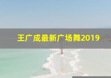 王广成最新广场舞2019