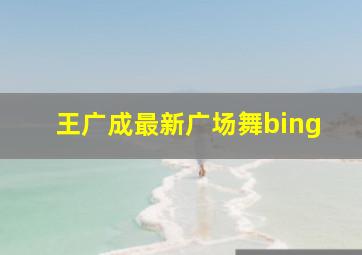 王广成最新广场舞bing