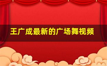 王广成最新的广场舞视频