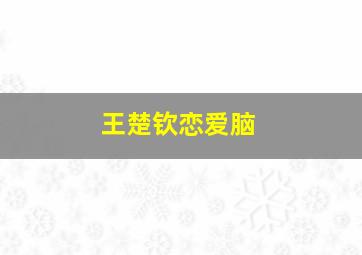 王楚钦恋爱脑