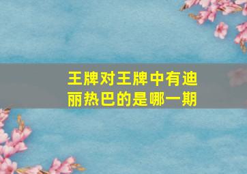 王牌对王牌中有迪丽热巴的是哪一期