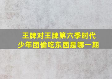 王牌对王牌第六季时代少年团偷吃东西是哪一期