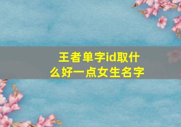 王者单字id取什么好一点女生名字