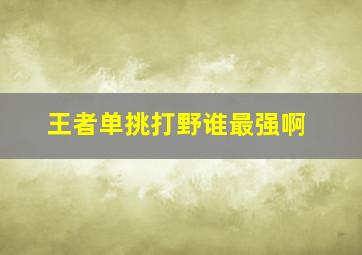 王者单挑打野谁最强啊