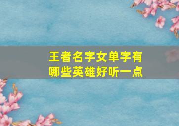 王者名字女单字有哪些英雄好听一点