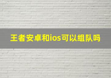 王者安卓和ios可以组队吗