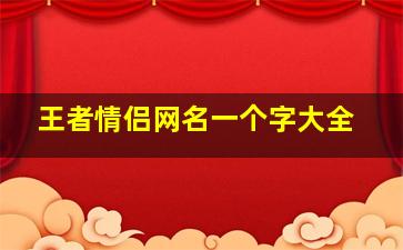 王者情侣网名一个字大全