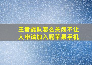 王者战队怎么关闭不让人申请加入呢苹果手机