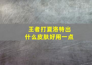 王者打夏洛特出什么皮肤好用一点