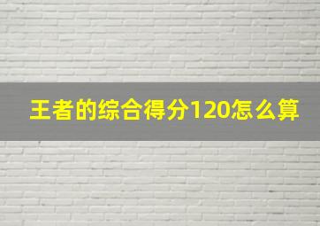 王者的综合得分120怎么算