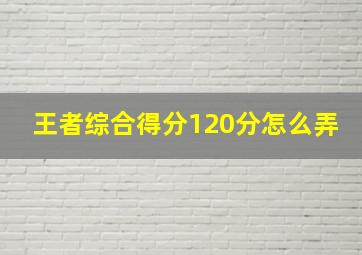 王者综合得分120分怎么弄