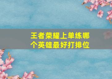 王者荣耀上单练哪个英雄最好打排位