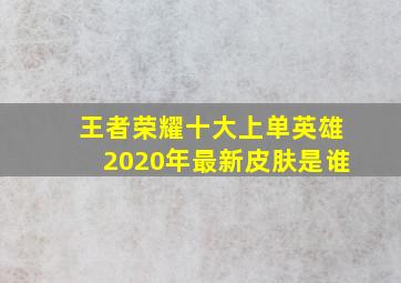 王者荣耀十大上单英雄2020年最新皮肤是谁