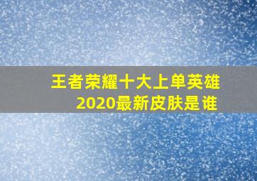 王者荣耀十大上单英雄2020最新皮肤是谁