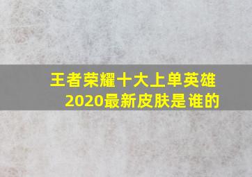 王者荣耀十大上单英雄2020最新皮肤是谁的