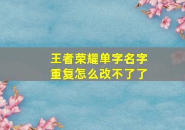 王者荣耀单字名字重复怎么改不了了