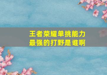 王者荣耀单挑能力最强的打野是谁啊