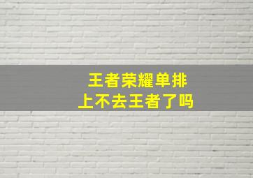 王者荣耀单排上不去王者了吗