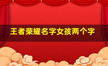 王者荣耀名字女孩两个字