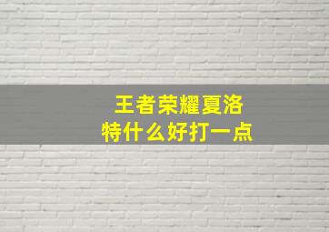 王者荣耀夏洛特什么好打一点