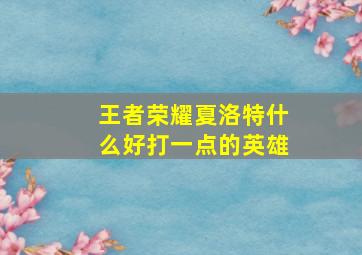 王者荣耀夏洛特什么好打一点的英雄