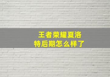 王者荣耀夏洛特后期怎么样了