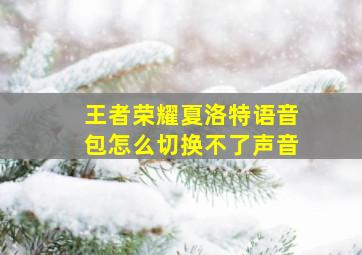 王者荣耀夏洛特语音包怎么切换不了声音