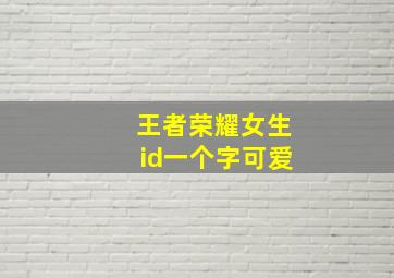 王者荣耀女生id一个字可爱