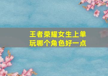 王者荣耀女生上单玩哪个角色好一点