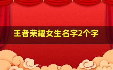 王者荣耀女生名字2个字