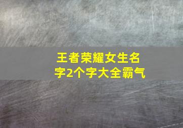 王者荣耀女生名字2个字大全霸气