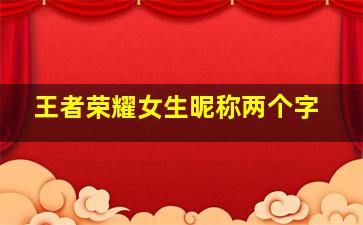 王者荣耀女生昵称两个字