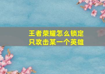 王者荣耀怎么锁定只攻击某一个英雄